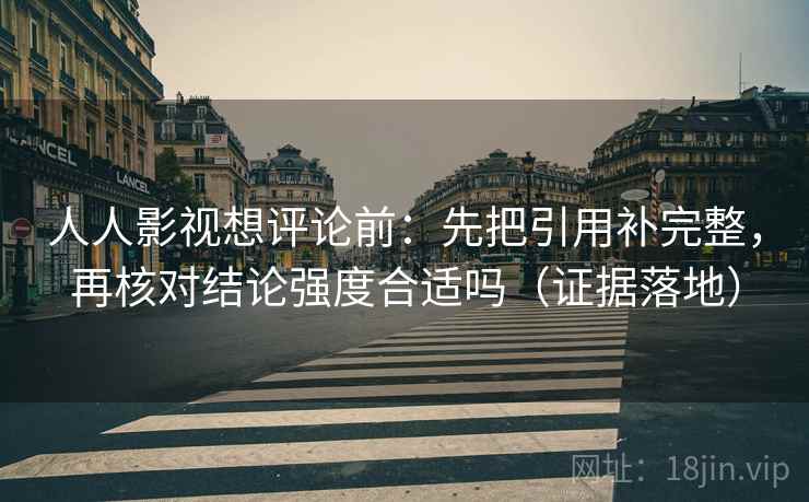 人人影视想评论前：先把引用补完整，再核对结论强度合适吗（证据落地）