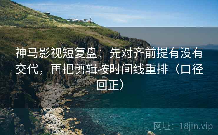 神马影视短复盘:先对齐前提有没有交代,再把剪辑按时间线重排(口径回正) 神马影视短复盘:先对齐前提有没有交代,再把剪辑按时间线重排(口径回正)
