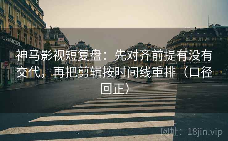 神马影视短复盘:先对齐前提有没有交代,再把剪辑按时间线重排(口径回正) 神马影视短复盘:先对齐前提有没有交代,再把剪辑按时间线重排(口径回正)