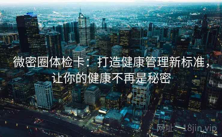微密圈体检卡：打造健康管理新标准，让你的健康不再是秘密