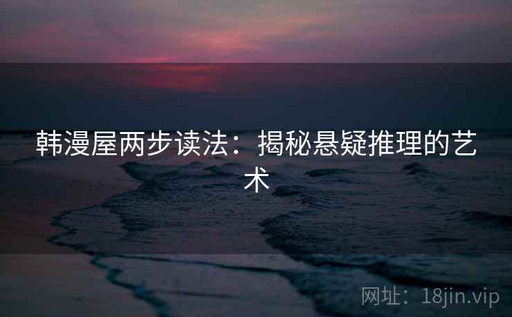 韩漫屋两步读法:揭秘悬疑推理的艺术 韩漫屋两步读法:揭秘悬疑推理的艺术