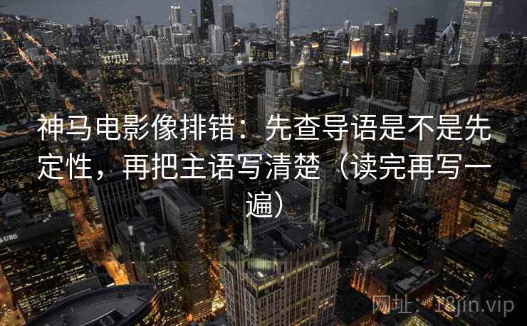 神马电影像排错:先查导语是不是先定性,再把主语写清楚(读完再写一遍) 神马电影像排错:先查导语是不是先定性,再把主语写清楚(读完再写一遍)