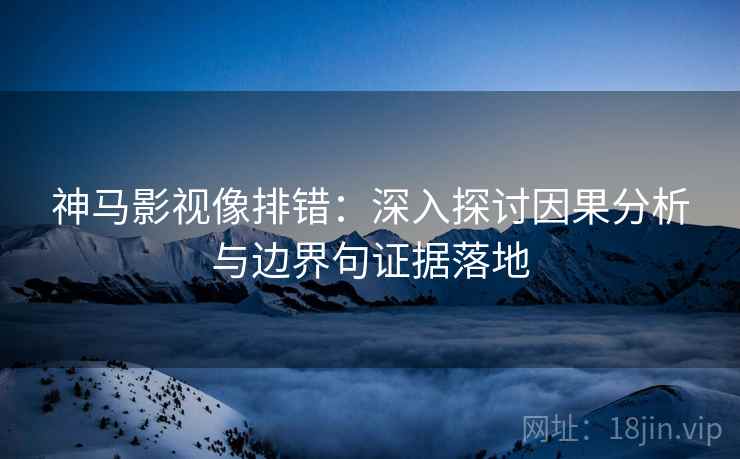 神马影视像排错：深入探讨因果分析与边界句证据落地