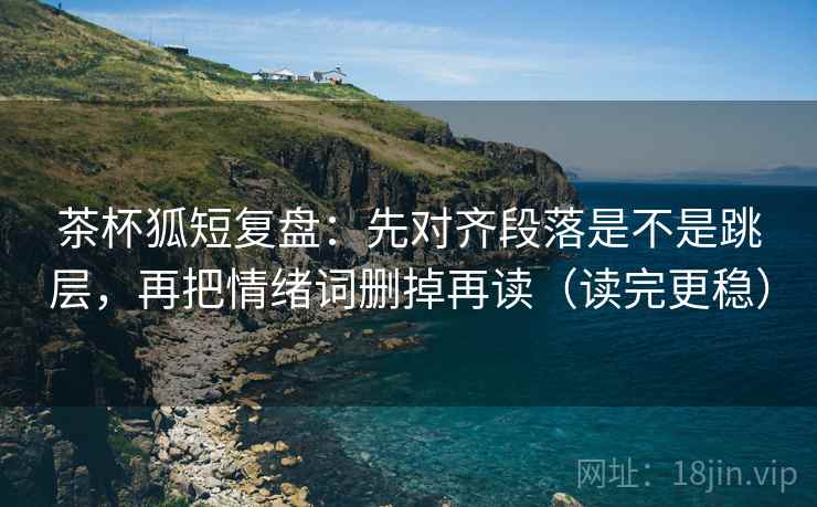 茶杯狐短复盘:先对齐段落是不是跳层,再把情绪词删掉再读(读完更稳) 茶杯狐短复盘:先对齐段落是不是跳层,再把情绪词删掉再读(读完更稳)
