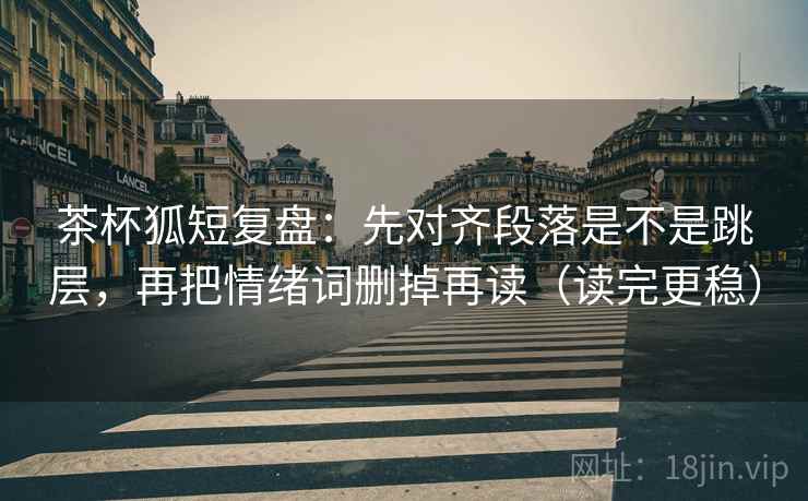 茶杯狐短复盘:先对齐段落是不是跳层,再把情绪词删掉再读(读完更稳) 茶杯狐短复盘:先对齐段落是不是跳层,再把情绪词删掉再读(读完更稳)