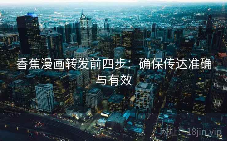香蕉漫画转发前四步:确保传达准确与有效 香蕉漫画转发前四步:确保传达准确与有效