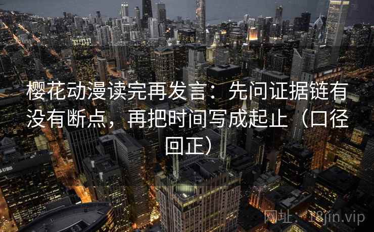 樱花动漫读完再发言：先问证据链有没有断点，再把时间写成起止（口径回正）