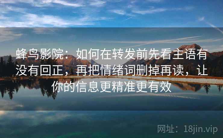 蜂鸟影院：如何在转发前先看主语有没有回正，再把情绪词删掉再读，让你的信息更精准更有效