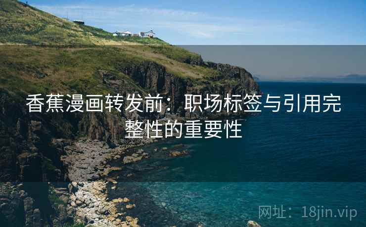 香蕉漫画转发前：职场标签与引用完整性的重要性