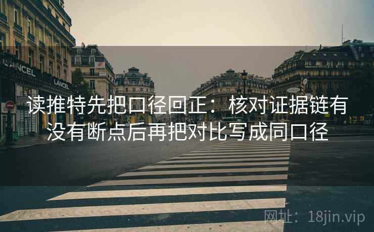 读推特先把口径回正：核对证据链有没有断点后再把对比写成同口径