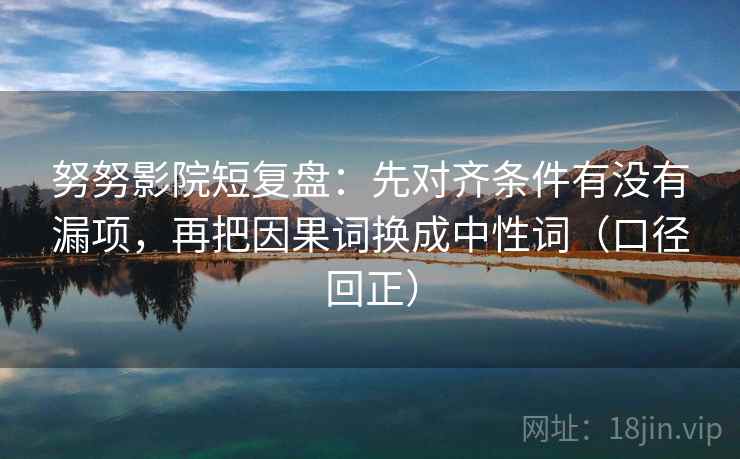 努努影院短复盘:先对齐条件有没有漏项,再把因果词换成中性词(口径回正) 努努影院短复盘:先对齐条件有没有漏项,再把因果词换成中性词(口径回正)