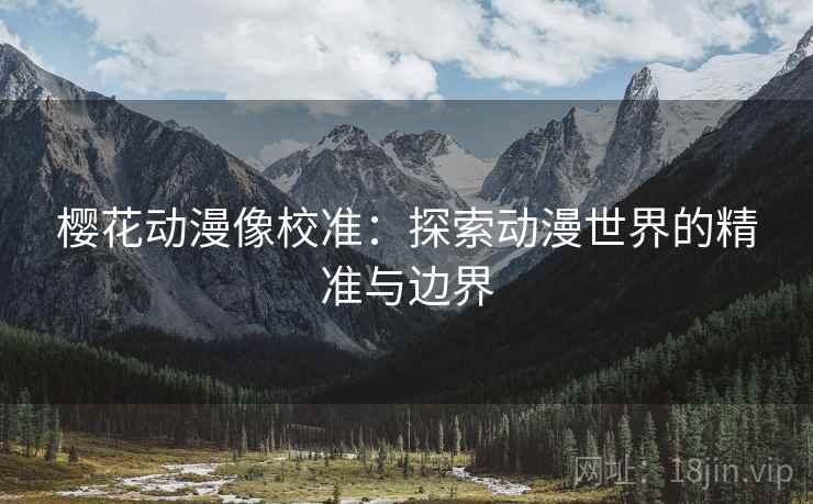 樱花动漫像校准:探索动漫世界的精准与边界 樱花动漫像校准:探索动漫世界的精准与边界
